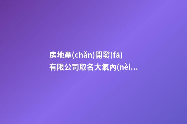 房地產(chǎn)開發(fā)有限公司取名大氣內(nèi)涵的公司名字2篇-第1張-公司起名-玄機(jī)派