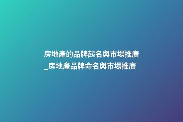 房地產的品牌起名與市場推廣_房地產品牌命名與市場推廣