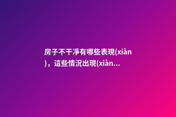房子不干凈有哪些表現(xiàn)，這些情況出現(xiàn)要當(dāng)心了