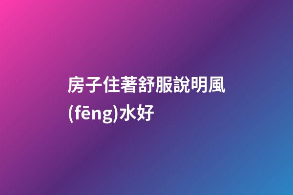 房子住著舒服說明風(fēng)水好