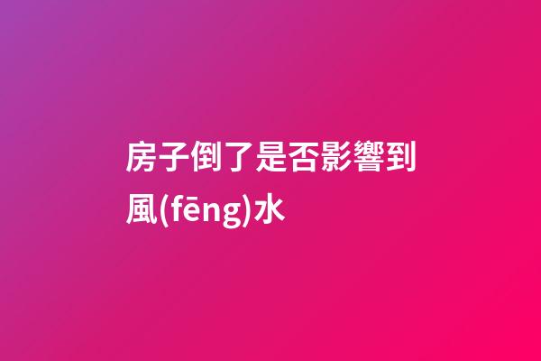 房子倒了是否影響到風(fēng)水