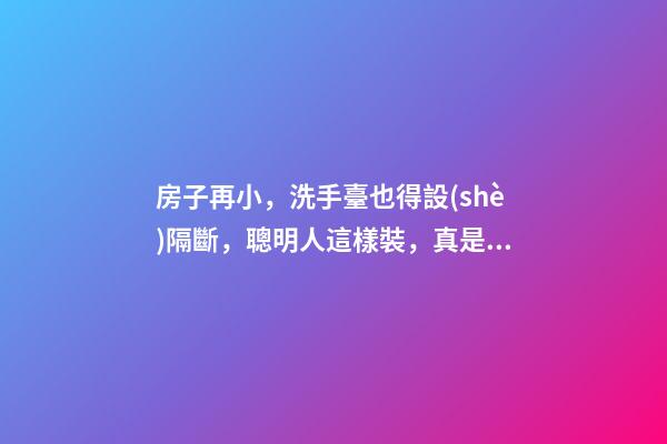 房子再小，洗手臺也得設(shè)隔斷，聰明人這樣裝，真是漂亮極了！