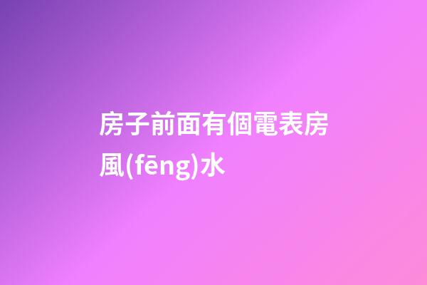 房子前面有個電表房風(fēng)水