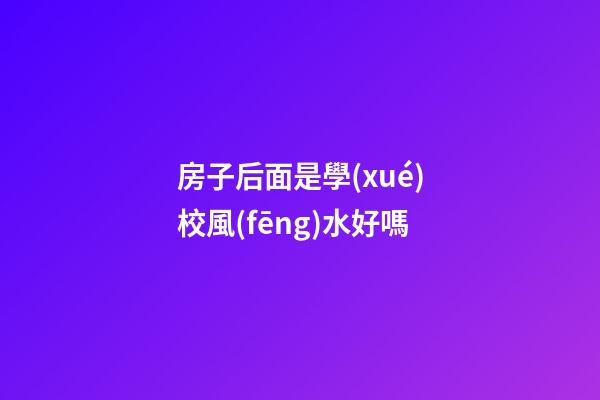 房子后面是學(xué)校風(fēng)水好嗎