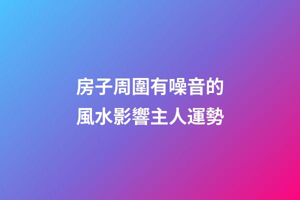 房子周圍有噪音的風水影響主人運勢