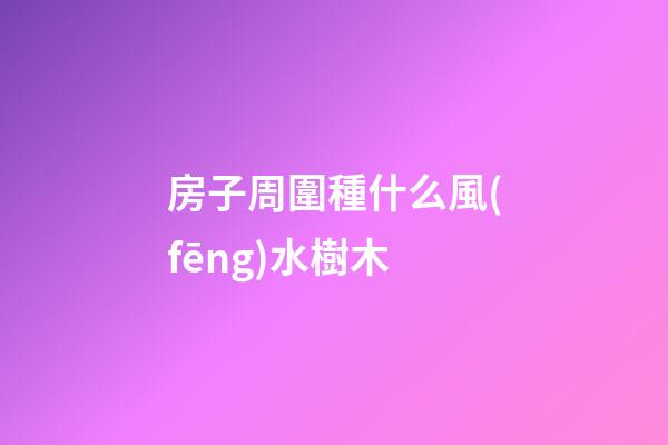 房子周圍種什么風(fēng)水樹木