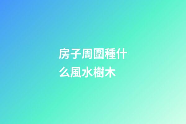 房子周圍種什么風水樹木