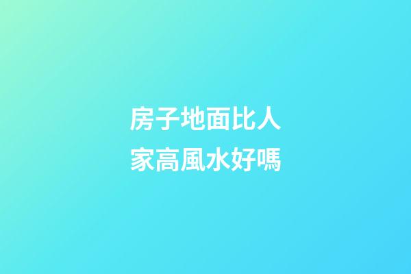房子地面比人家高風水好嗎