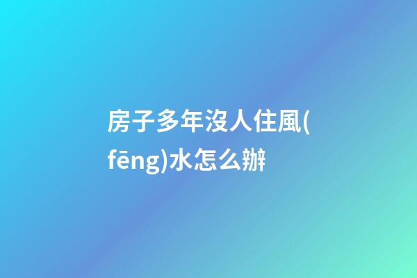 房子多年沒人住風(fēng)水怎么辦