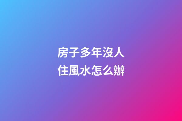 房子多年沒人住風水怎么辦
