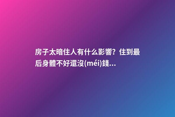 房子太暗住人有什么影響？住到最后身體不好還沒(méi)錢(qián)