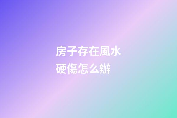 房子存在風水硬傷怎么辦?