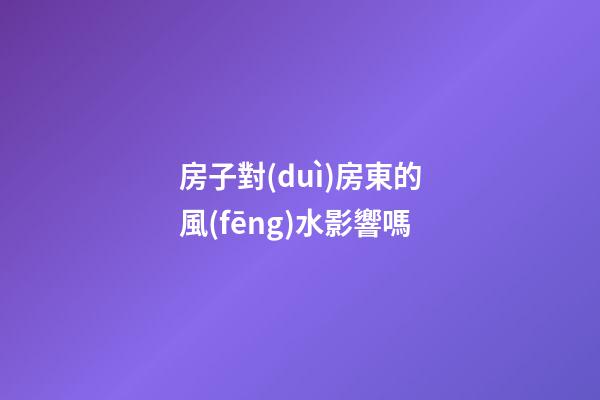 房子對(duì)房東的風(fēng)水影響嗎