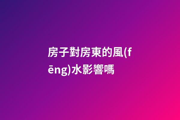 房子對房東的風(fēng)水影響嗎