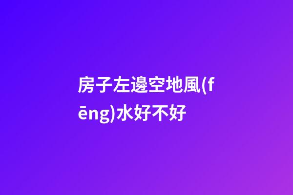 房子左邊空地風(fēng)水好不好