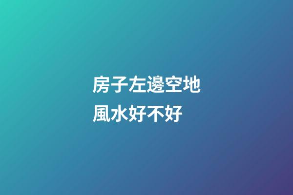 房子左邊空地風水好不好