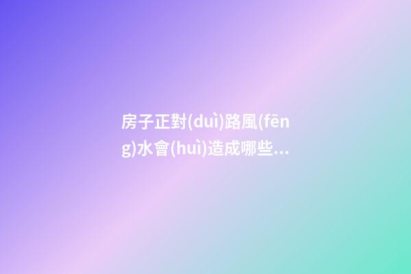 房子正對(duì)路風(fēng)水會(huì)造成哪些影響