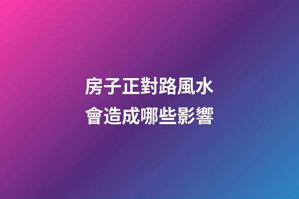 房子正對路風水會造成哪些影響