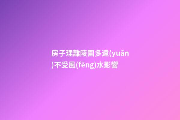房子理離陵園多遠(yuǎn)不受風(fēng)水影響