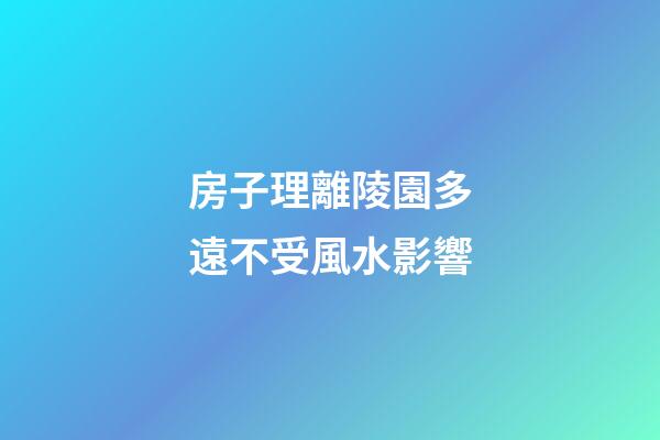 房子理離陵園多遠不受風水影響