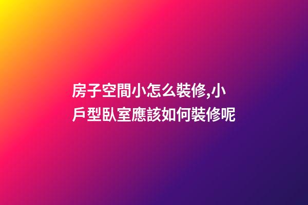 房子空間小怎么裝修,小戶型臥室應該如何裝修呢-第1張-觀點-玄機派
