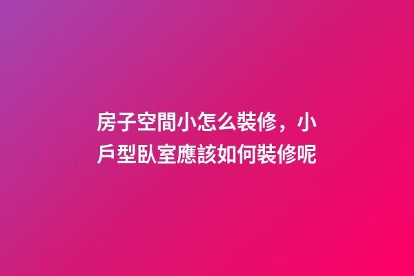 房子空間小怎么裝修，小戶型臥室應該如何裝修呢-第1張-觀點-玄機派