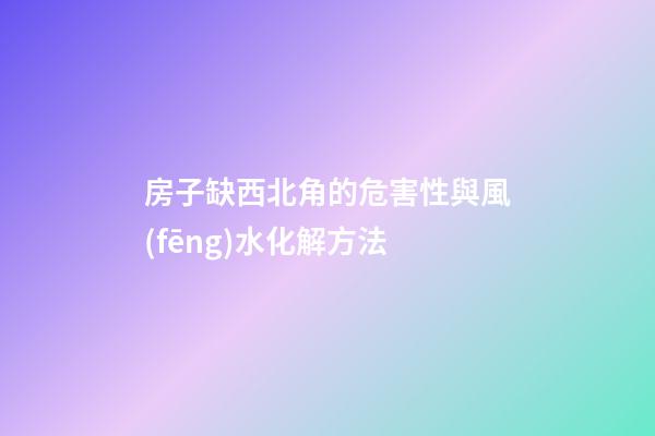 房子缺西北角的危害性與風(fēng)水化解方法