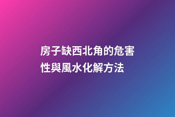 房子缺西北角的危害性與風水化解方法