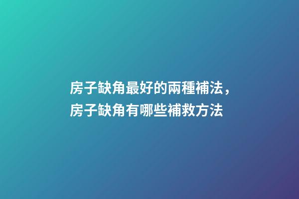 房子缺角最好的兩種補法，房子缺角有哪些補救方法