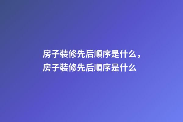 房子裝修先后順序是什么，房子裝修先后順序是什么-第1張-觀點-玄機派