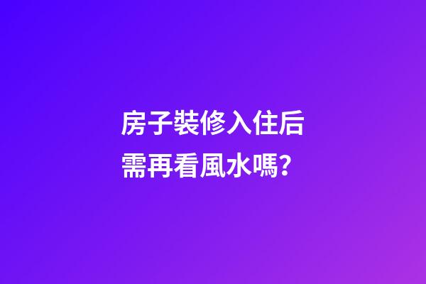 房子裝修入住后需再看風水嗎？