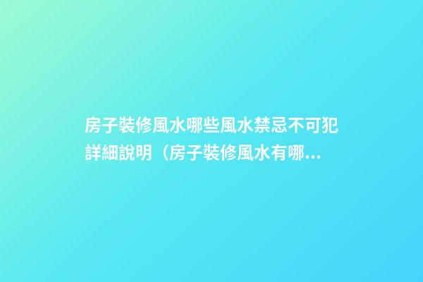 房子裝修風水哪些風水禁忌不可犯詳細說明（房子裝修風水有哪些忌諱）
