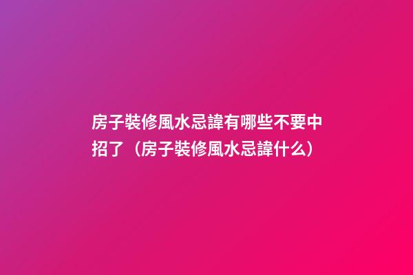 房子裝修風水忌諱有哪些不要中招了（房子裝修風水忌諱什么）