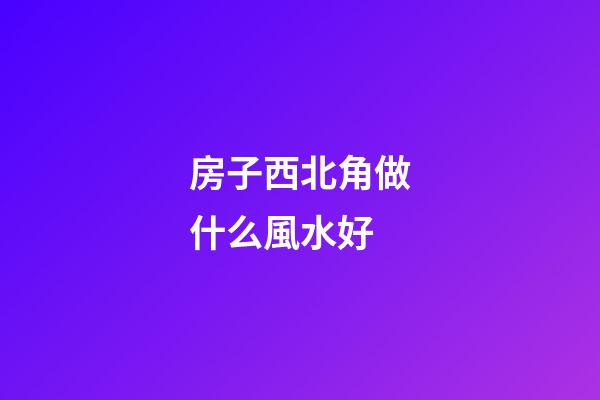 房子西北角做什么風水好