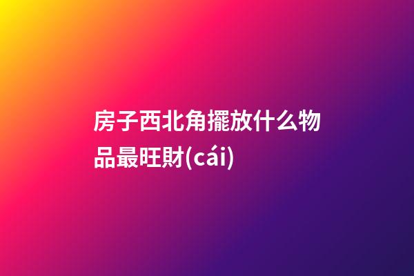 房子西北角擺放什么物品最旺財(cái)
