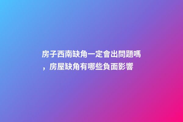 房子西南缺角一定會出問題嗎，房屋缺角有哪些負面影響