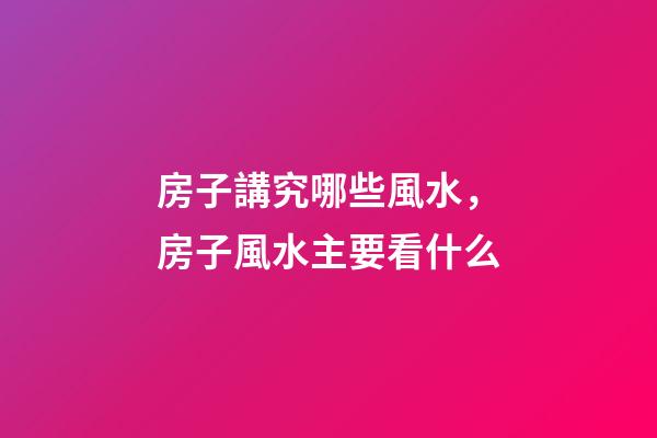 房子講究哪些風水，房子風水主要看什么-第1張-觀點-玄機派