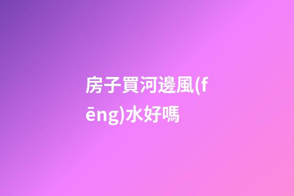 房子買河邊風(fēng)水好嗎