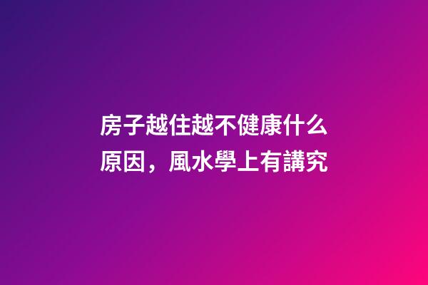 房子越住越不健康什么原因，風水學上有講究