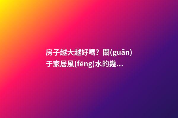 房子越大越好嗎？關(guān)于家居風(fēng)水的幾個(gè)誤區(qū)