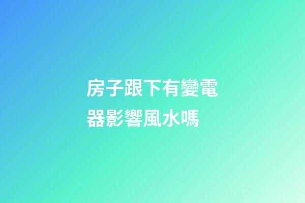房子跟下有變電器影響風水嗎