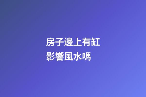 房子邊上有缸影響風水嗎