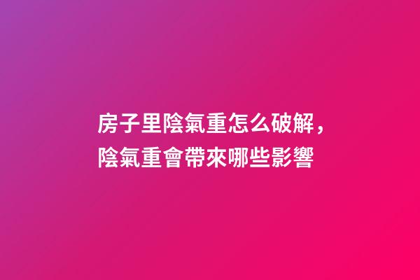 房子里陰氣重怎么破解，陰氣重會帶來哪些影響