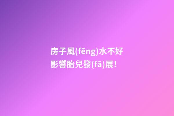 房子風(fēng)水不好影響胎兒發(fā)展！
