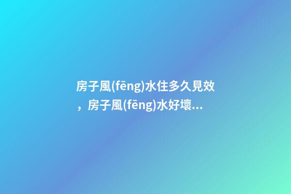房子風(fēng)水住多久見效，房子風(fēng)水好壞重要嗎