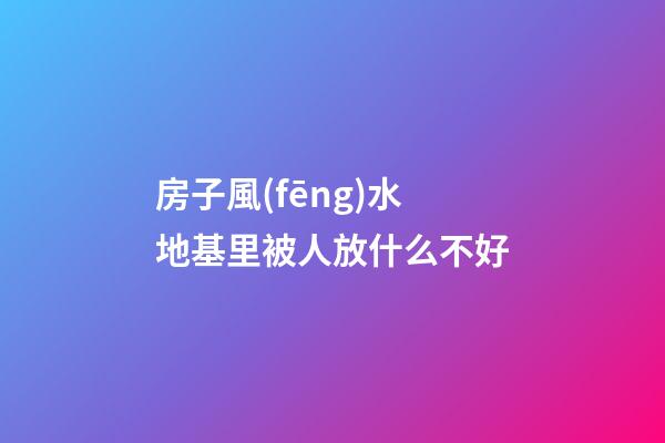 房子風(fēng)水地基里被人放什么不好