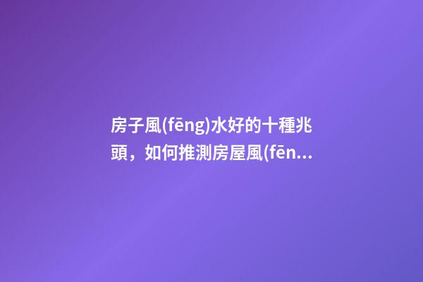 房子風(fēng)水好的十種兆頭，如何推測房屋風(fēng)水好與壞