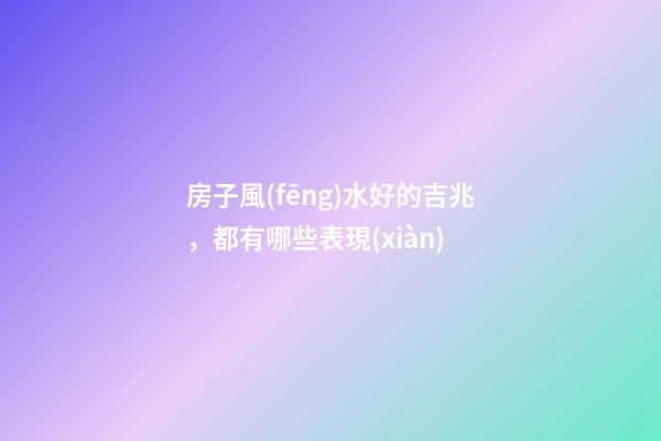 房子風(fēng)水好的吉兆，都有哪些表現(xiàn)