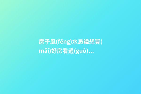房子風(fēng)水忌諱想買(mǎi)好房看過(guò)來(lái)