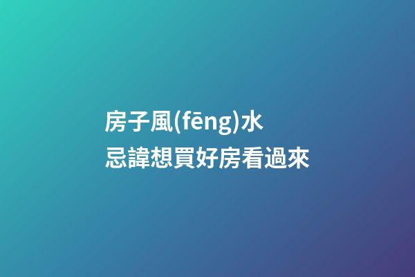 房子風(fēng)水忌諱想買好房看過來